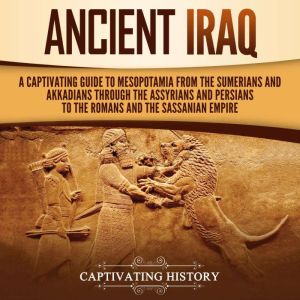 Ancient Iraq: A Captivating Guide to Mesopotamia from the Sumerians and Akkadians through the Assyrians and Persians to the Romans and the Sassanian Empire, Captivating History