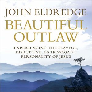 Beautiful Outlaw: Experiencing the Playful, Disruptive, Extravagant Personality of Jesus, John Eldredge