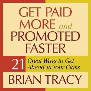 Get Paid More and Promoted Faster: 21 Great Ways to Get Ahead in Your Career, Brian Tracy