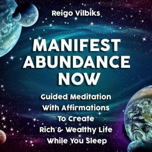 Manifest Abundance Now: Guided Meditation With Affirmations To Create Rich & Wealthy Life While You Sleep, Reigo Vilbiks