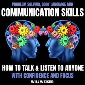 Problem Solving, Body Language and Communication Skills: How to Talk & Listen to Anyone with Confidence and Focus, Will Weiser