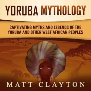 Yoruba Mythology: Captivating Myths and Legends of the Yoruba and Other West African Peoples, Matt Clayton