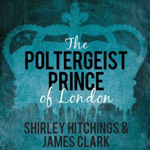 The Poltergeist Prince of London: The Remarkable True Story of The Battersea Poltergeist, James Clark