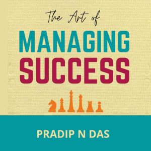 The Art of Managing Success: A Powerful Book to Learn the Side-effects of Success, Build Personal Management Skills, Conquer Challenges and Achieve Long Term goals in Life, Pradip N Das