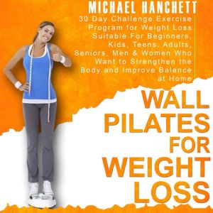 Wall Pilates Workouts: 30 Day Challenge Exercise Program for Weight Loss Suitable For Beginners, Kids, Teens, Adults, Seniors, Men & Women Who Want to Strengthen the Body and Improve Balance at Home, Michael Hanchett