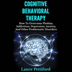 Cognitive Behavioral Therapy: How To Overcome Phobias, Addictions, Depression, Anxiety, And Other Problematic Disorders Kindle Edition, Lance Pettiford
