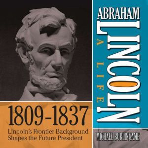 Abraham Lincoln: A Life  1809-1837: Lincoln's Frontier Background Shapes the Future President, Michael Burlingame