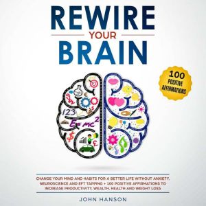 Rewire your brain: Change Your Mind and Habits for a Better Life Without Anxiety. Neuroscience and EFT Tapping + 100 Positive Affirmations to Increase Productivity, Wealth, Health and Weight Loss, John Hanson