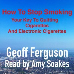 How To Stop Smoking, Your Key To Quitting Cigarettes And Electronic Cigarettes, Geoff Ferguson