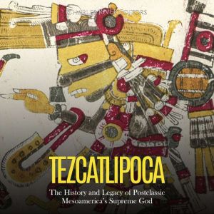 Tezcatlipoca: The History and Legacy of Postclassic Mesoamerica's Supreme God, Charles River Editors