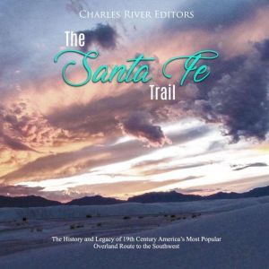 Santa Fe Trail, The: The History and Legacy of 19th Century America's Most Popular Overland Route to the Southwest, Charles River Editors