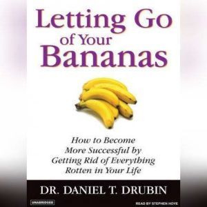 Letting Go of Your Bananas: How to Become More Successful by Getting Rid of Everything Rotten in Your Life, Daniel T. Drubin