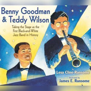 Benny Goodman and Teddy Wilson: Taking the Stage As the First Black-and-White Jazz Band in History, Lesa Cline-Ransome