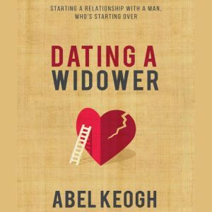 Dating a Widower: Starting a Relationship with a Man Who's Starting Over, Abel Keogh