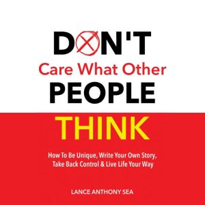 Don't Care What Other People Think: How To Be Unique, Write Your Own Story, Take Back Control & Live Life Your Way, Lance Anthony Sea