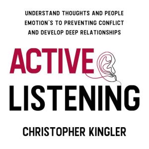 Active Listening: Understand Thoughts and People Emotion's to Preventing Conflict and Develop Deep Relationships, Christopher Kingler