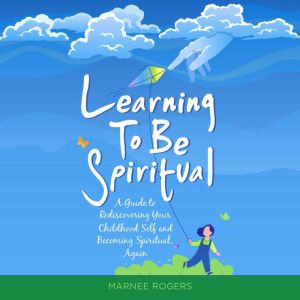Learning to be Spiritual: A Guide to Rediscovering Your Childhood Self and Becoming Spritual, Again, Marnee Rogers