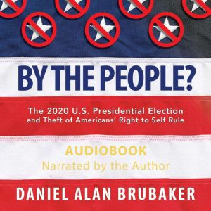 By The People?: The 2020 U.S. Presidential Election and Theft of Americans' Right to Self Rule, Daniel Alan Brubaker