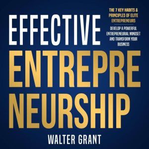 Effective Entrepreneurship: The 7 Key Habits & Principles of Elite Entrepreneurs: Develop a Powerful Entrepreneurial Mindset and Transform Your Business, Walter Grant