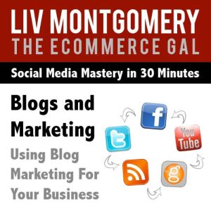 Blogs and Marketing: Using Blog Marketing For Your Business, Liv Montgomery