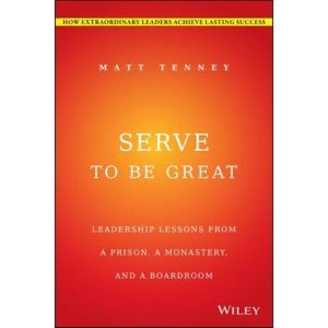 Serve to Be Great: Leadership Lessons from a Prison, a Monastery, and a Boardroom, Jon Gordon