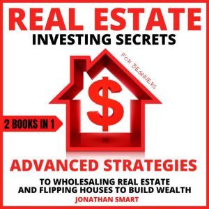 Real Estate Investing Secrets For Beginners: Advanced Strategies To Wholesaling Real Estate And Flipping Houses To Build Wealth 2 Books In 1, Jonathan Smart