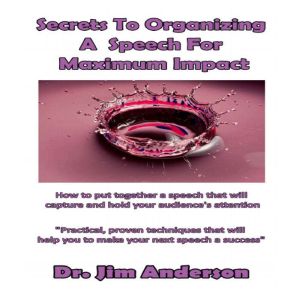 Secrets to Organizing a Speech for Maximum Impact: How to Put Together a Speech that will Capture and Hold Your Audience's Attention, Dr. Jim Anderson