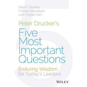 Peter Drucker's Five Most Important Questions: Enduring Wisdom for Today's Leaders, Peter F. Drucker