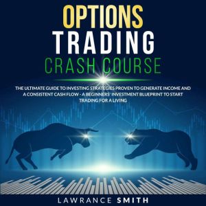 Options Trading Crash Course: The Ultimate Guide To Investing Strategies Proven To Generate Income and a Consistent Cash Flow - A Beginners' Investment Blueprint To Start Trading for a Living, Lawrance Smith