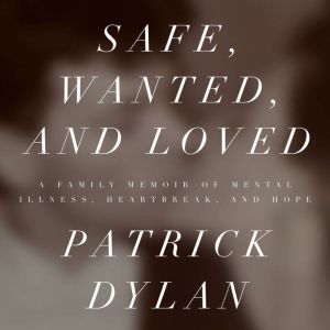 Safe, Wanted, and Loved: A Family Memoir of Mental Illness, Heartbreak, and Hope, Patrick Dylan