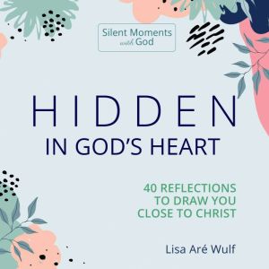 Hidden in God's Heart: 40 Reflections to Draw You Close to Christ, Lisa Are Wulf