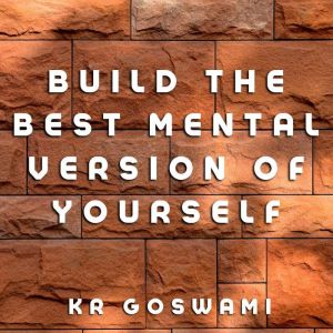 Build the Best Mental Version of Youself: Embrace Resilience, Master Your Mind, and Create Your Ultimate Self, KR Goswami