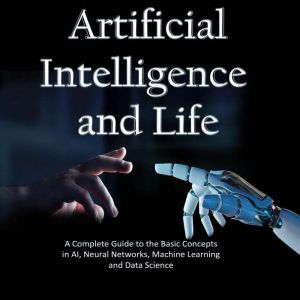 Artificial Intelligence and Life: A Complete Guide to the Basic Concepts in AI, Neural Networks, Machine Learning and Data Science, Hans Weber