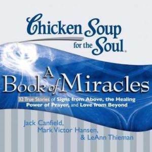 Chicken Soup for the Soul: A Book of Miracles - 32 True Stories of Signs from Above, the Healing Power of Prayer, and Love from Beyond, Jack Canfield