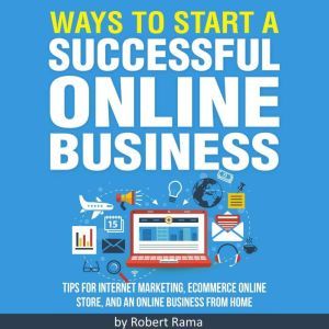 Ways to Start an Online Business: Proven Strategies to Start Your Successful Business Today, Robert Rama