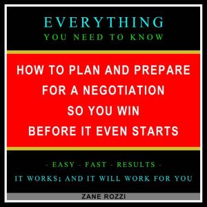 How to Plan and Prepare for a Negotiation So You Win Before It Even Starts: Everything You Need to Know - Easy Fast Results - It Works; and It Will Work for You, Zane Rozzi