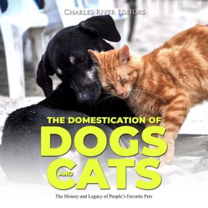 The Domestication of Dogs and Cats: The History and Legacy of People's Favorite Pets, Charles River Editors