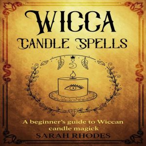 Wicca Candle Spells: A Beginners Guide to Wiccan Candle Magick, Sarah Rhodes