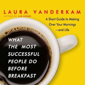 What the Most Successful People Do Before Breakfast: A Short Guide to Making Over Your Mornings-and Life, Laura Vanderkam
