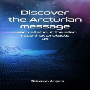 Discover the Arcturian message: Learn all about the alien race that protects us, Salomon Angels