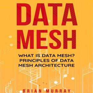 Data Mesh: What Is Data Mesh? Principles of Data Mesh Architecture, Brian Murray