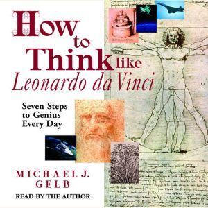 How to Think like Leonardo da Vinci: Seven Steps to Genius Every Day, Michael J. Gelb