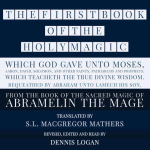 THE FIRST BOOK OF THE HOLY MAGIC, WHICH GOD GAVE UNTO MOSES, AARON, DAVID, SOLOMON, AND OTHER SAINTS, PATRIARCHS AND PROPHETS;  WHICH TEACHETH THE TRUE DIVINE WISDOM. BEQUEATHED BY ABRAHAM UNTO LAMECH HIS SON.: From the Sacred Magic of Abramelin the Mage, S.L. MacGregor Mathers