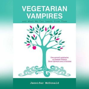 Vegetarian Vampires and What We Can Learn From Them: One woman's epiphanies on Deepak Chopra's 'The Seven Spiritual Laws of Success', Jennifer McDonald