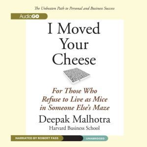 I Moved Your Cheese: For Those Who Refuse to Live as Mice in Someone Elses Maze, Deepak Malhotra