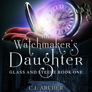 The Watchmaker's Daughter: Glass And Steele, book 1, C.J. Archer