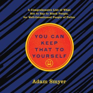 You Can Keep That to Yourself: A Comprehensive List of What Not to Say to Black People, for Well-Intentioned People of Pallor, Adam Smyer