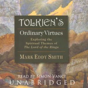 Tolkiens Ordinary Virtues: Exploring the Spiritual Themes of The Lord of the Rings, Mark Eddy Smith