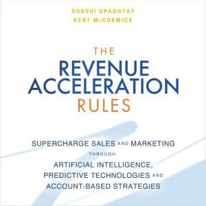The Revenue Acceleration Rules: Supercharge Sales and Marketing Through Artificial Intelligence, Predictive Technologies and Account-Based Strategies, Kent McCormick