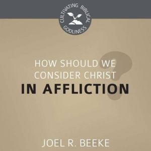 How Should We Consider Christ in Affliction?, Joel R. Beeke